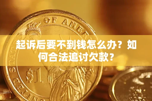济南起诉后要不到钱怎么办？如何合法追讨欠款？