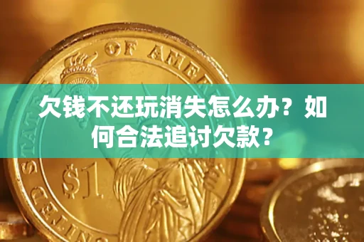 济南欠钱不还玩消失怎么办？如何合法追讨欠款？