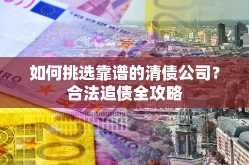济南如何挑选靠谱的清债公司?合法追债全攻略 济南如何挑选靠谱的清债公司?合法追债全攻略