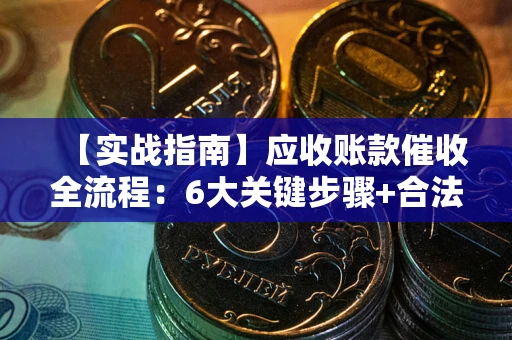济南【实战指南】应收账款催收全流程：6大关键步骤+合法回款技巧