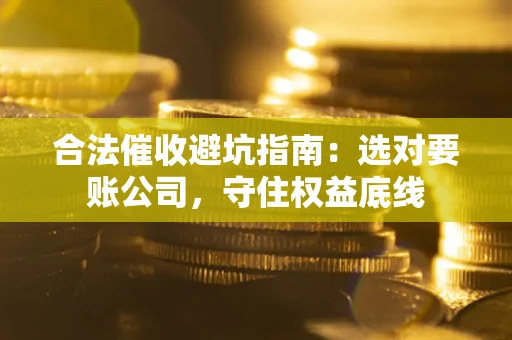 济南合法催收避坑指南：选对要账公司，守住权益底线