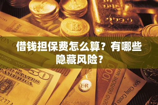 济南借钱担保费怎么算？有哪些隐藏风险？