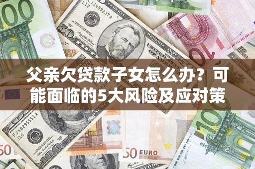 济南父亲欠贷款子女怎么办?可能面临的5大风险及应对策略 济南父亲欠贷款子女怎么办?可能面临的5大风险及应对策略