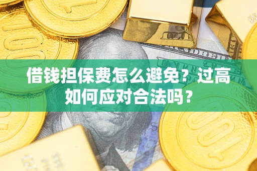 济南借钱担保费怎么避免？过高如何应对合法吗？