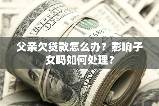 济南父亲欠贷款怎么办？影响子女吗如何处理？