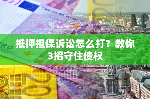 济南抵押担保诉讼怎么打？教你3招守住债权