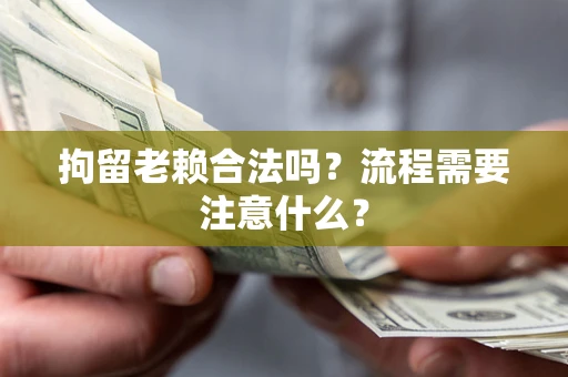 济南拘留老赖合法吗？流程需要注意什么？