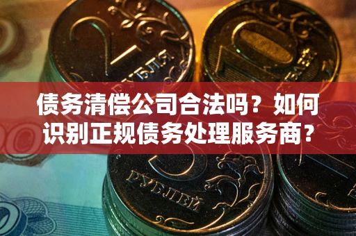济南债务清偿公司合法吗？如何识别正规债务处理服务商？
