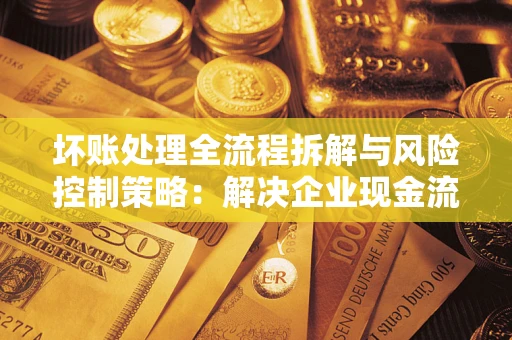 济南坏账处理全流程拆解与风险控制策略：解决企业现金流顽疾的实战指南