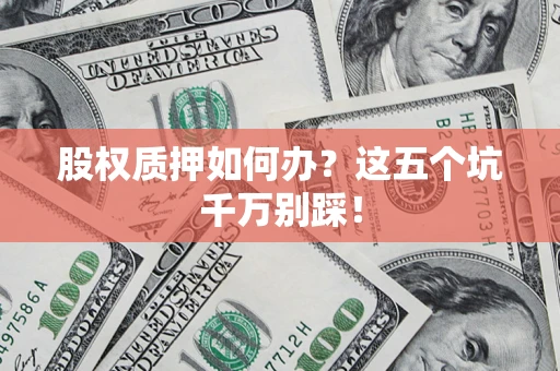 济南股权质押如何办？这五个坑千万别踩！