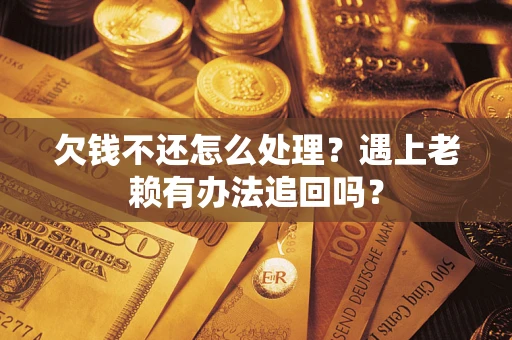济南欠钱不还怎么处理？遇上老赖有办法追回吗？