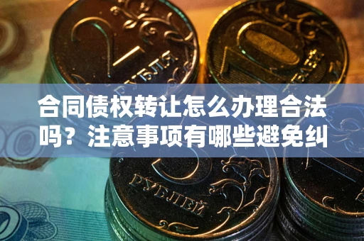济南合同债权转让怎么办理合法吗？注意事项有哪些避免纠纷？