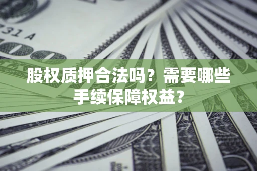 济南股权质押合法吗？需要哪些手续保障权益？