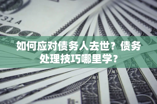 济南如何应对债务人去世？债务处理技巧哪里学？