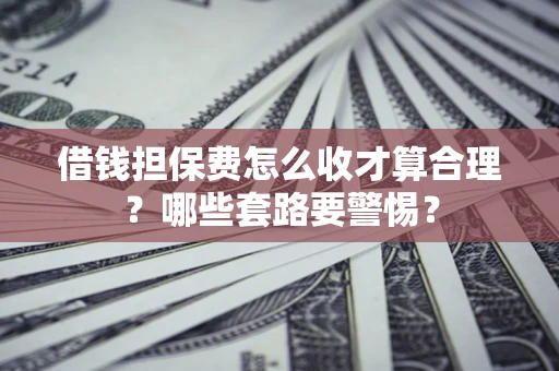 济南借钱担保费怎么收才算合理？哪些套路要警惕？