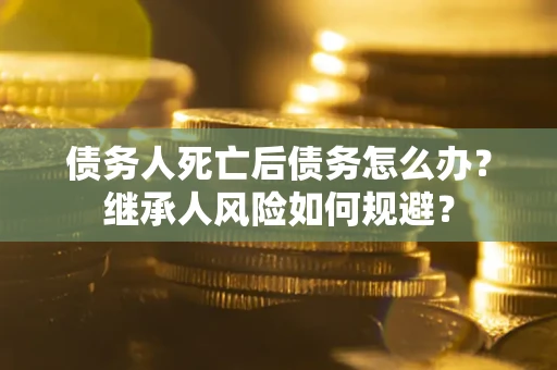 济南债务人死亡后债务怎么办？继承人风险如何规避？