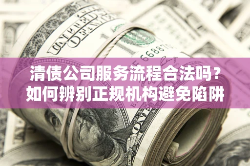 济南清债公司服务流程合法吗？如何辨别正规机构避免陷阱？