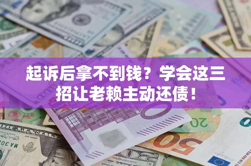 济南起诉后拿不到钱？学会这三招让老赖主动还债！