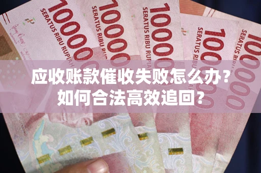 济南应收账款催收失败怎么办？如何合法高效追回？
