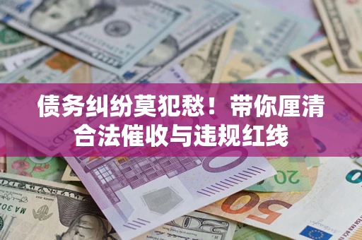 济南债务纠纷莫犯愁！带你厘清合法催收与违规红线