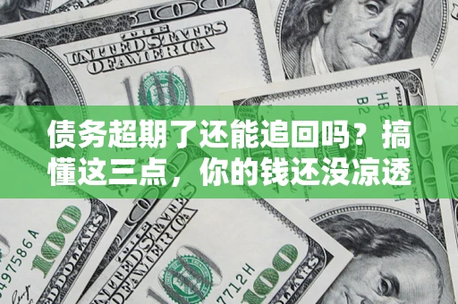 济南债务超期了还能追回吗？搞懂这三点，你的钱还没凉透