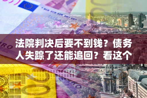 济南法院判决后要不到钱？债务人失踪了还能追回？看这个方法！