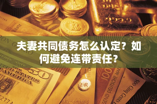 济南夫妻共同债务怎么认定？如何避免连带责任？