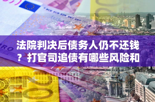济南法院判决后债务人仍不还钱？打官司追债有哪些风险和技巧？