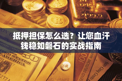 济南抵押担保怎么选？让您血汗钱稳如磐石的实战指南