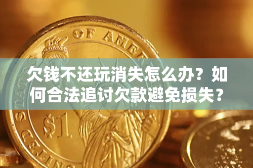 济南欠钱不还玩消失怎么办?如何合法追讨欠款避免损失? 济南欠钱不还玩消失怎么办?如何合法追讨欠款避免损失?