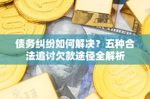 济南债务纠纷如何解决？五种合法追讨欠款途径全解析