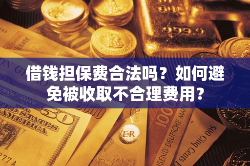济南借钱担保费合法吗？如何避免被收取不合理费用？