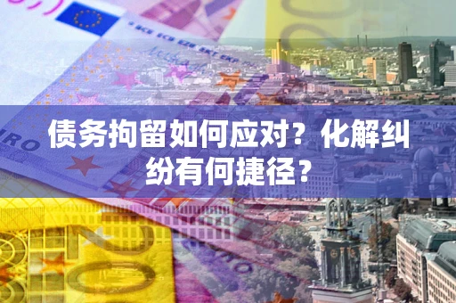 济南债务拘留如何应对？化解纠纷有何捷径？