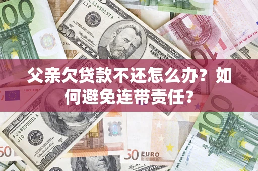 济南父亲欠贷款不还怎么办？如何避免连带责任？