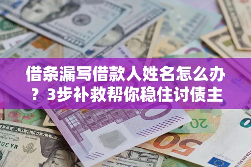 济南借条漏写借款人姓名怎么办？3步补救帮你稳住讨债主动权