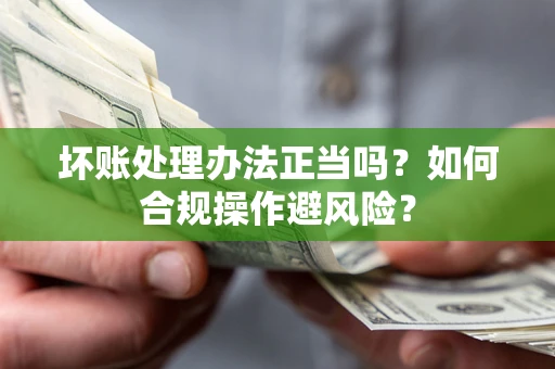 济南坏账处理办法正当吗？如何合规操作避风险？