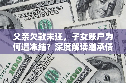 济南父亲欠款未还，子女账户为何遭冻结？深度解读继承债务迷局