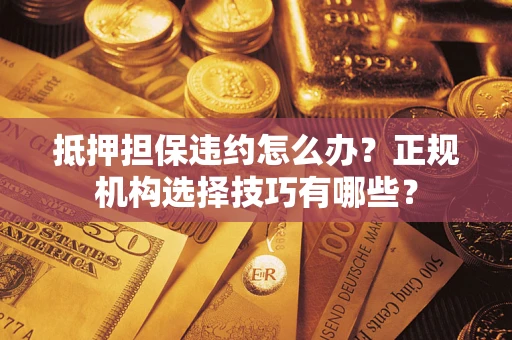 济南抵押担保违约怎么办？正规机构选择技巧有哪些？