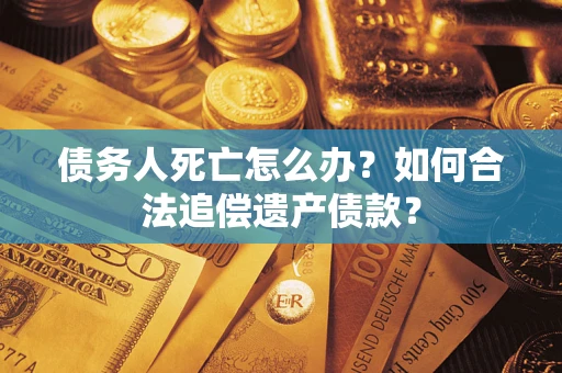 济南债务人死亡怎么办？如何合法追偿遗产债款？