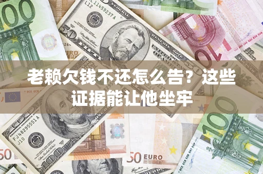 济南老赖欠钱不还怎么告？这些证据能让他坐牢