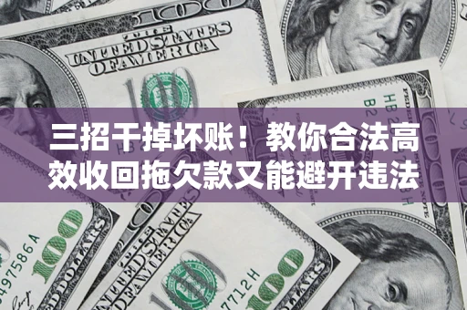 济南三招干掉坏账！教你合法高效收回拖欠款又能避开违法雷区