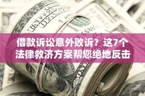 济南借款诉讼意外败诉？这7个法律救济方案帮您绝地反击！