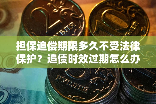 济南担保追偿期限多久不受法律保护？追债时效过期怎么办？