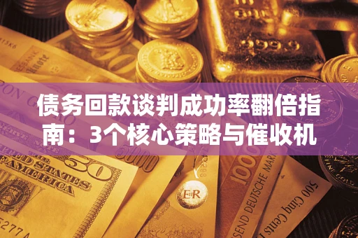 济南债务回款谈判成功率翻倍指南：3个核心策略与催收机构避坑法则