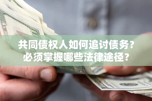 济南共同债权人如何追讨债务？必须掌握哪些法律途径？