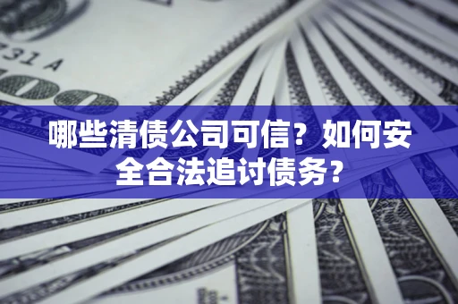 济南哪些清债公司可信？如何安全合法追讨债务？