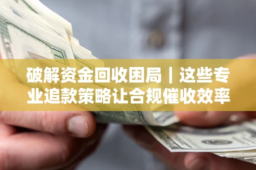 济南破解资金回收困局｜这些专业追款策略让合规催收效率翻倍