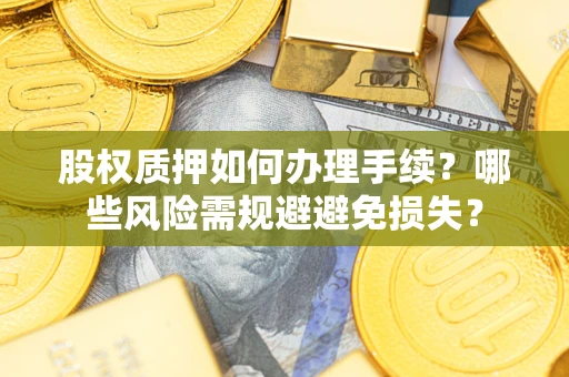 济南股权质押如何办理手续？哪些风险需规避避免损失？
