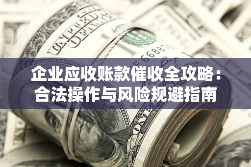 济南企业应收账款催收全攻略：合法操作与风险规避指南