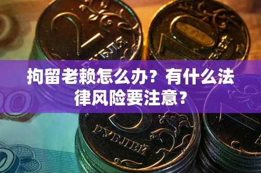 济南拘留老赖怎么办？有什么法律风险要注意？